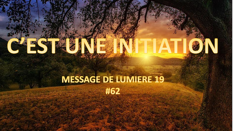 C’est une initiation – Message de lumière 19 – #62
