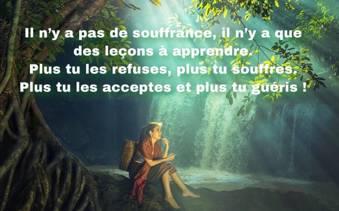 Il n’y a pas de souffrance, il n’y a que des leçons à apprendre. Plus tu les refuses, plus tu souffres. Plus tu les acceptes et plus tu guéris !