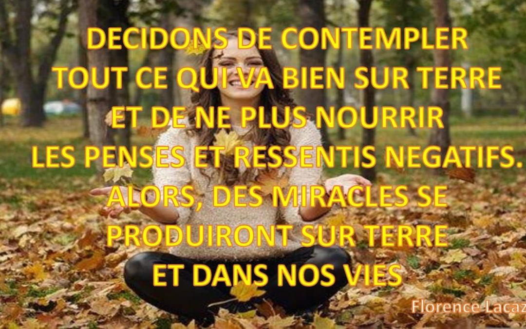 DECIDONS DE CONTEMPLER TOUT CE QUIVA BIEN SUR TERRE ET DE NE PLUS NOURRIR LES PENSES ET RESSENTIS NEGATIFS. ALORS; DES MIRACLES SE PRODUIRONT SUR TERRE ET DANS NOS VIES
