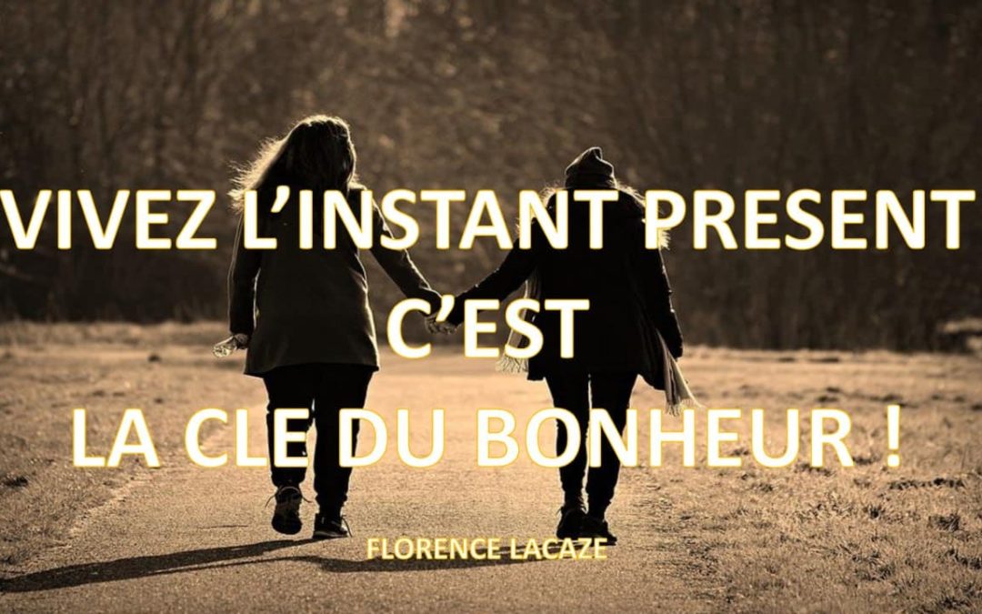 VIVEZ L’INSTANT PRESENT C’EST LA CLE DU BONHEUR!